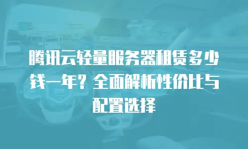 腾讯云轻量服务器租赁多少钱一年？全面解析性价比与配置选择