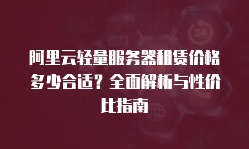 阿里云轻量服务器租赁价格多少合适？全面解析与性价比指南