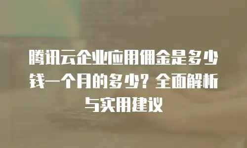 腾讯云企业应用佣金是多少钱一个月的多少？全面解析与实用建议