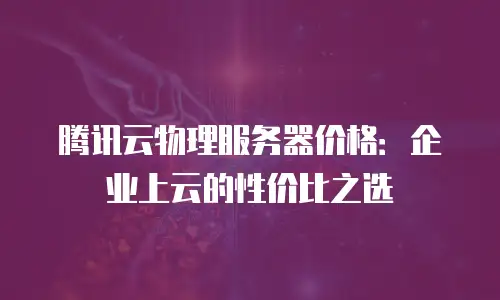 腾讯云物理服务器价格：企业上云的性价比之选