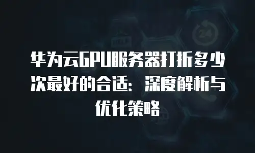 华为云GPU服务器打折多少次最好的合适：深度解析与优化策略