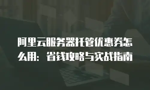 阿里云服务器托管优惠券怎么用：省钱攻略与实战指南