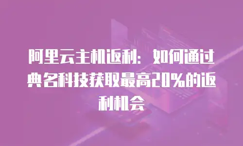 阿里云主机返利：如何通过典名科技获取最高20%的返利机会