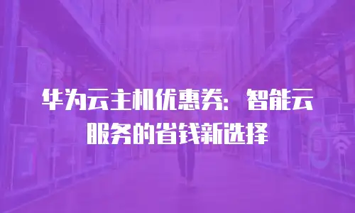 华为云主机优惠券：智能云服务的省钱新选择