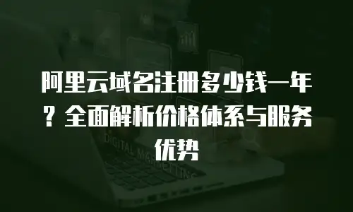 阿里云域名注册多少钱一年？全面解析价格体系与服务优势