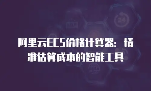 阿里云ECS价格计算器：精准估算成本的智能工具