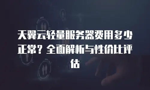 天翼云轻量服务器费用多少正常？全面解析与性价比评估