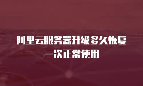 阿里云服务器升级多久恢复一次正常使用