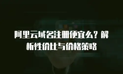 阿里云域名注册便宜么？解析性价比与价格策略