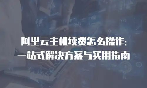 阿里云主机续费怎么操作：一站式解决方案与实用指南