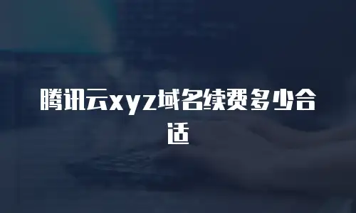 腾讯云xyz域名续费多少合适