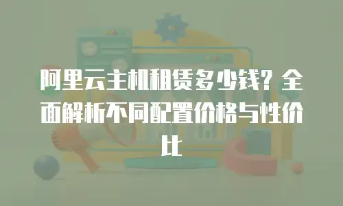 阿里云主机租赁多少钱？全面解析不同配置价格与性价比