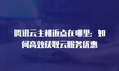 腾讯云主机返点在哪里：如何高效获取云服务优惠