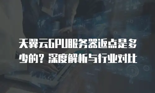 天翼云GPU服务器返点是多少的？深度解析与行业对比