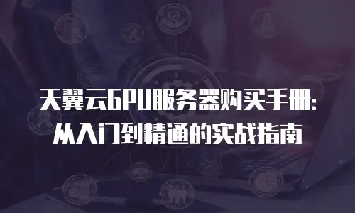 天翼云GPU服务器购买手册：从入门到精通的实战指南