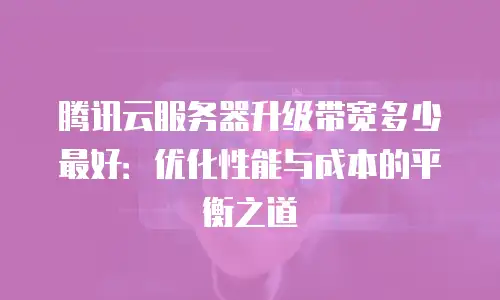 腾讯云服务器升级带宽多少最好：优化性能与成本的平衡之道