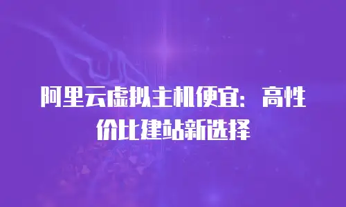 阿里云虚拟主机便宜：高性价比建站新选择