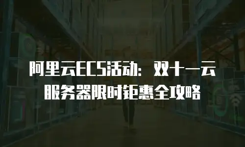 阿里云ECS活动：双十一云服务器限时钜惠全攻略