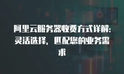 阿里云服务器收费方式详解：灵活选择，匹配您的业务需求