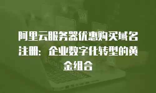 阿里云服务器优惠购买域名注册：企业数字化转型的黄金组合