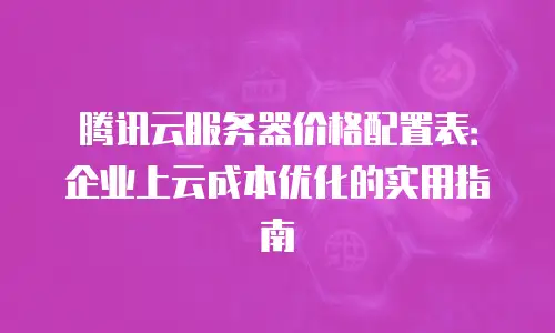腾讯云服务器价格配置表：企业上云成本优化的实用指南