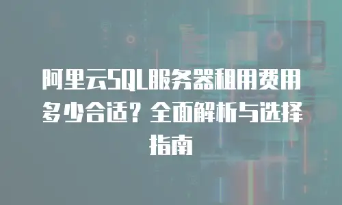 阿里云SQL服务器租用费用多少合适？全面解析与选择指南