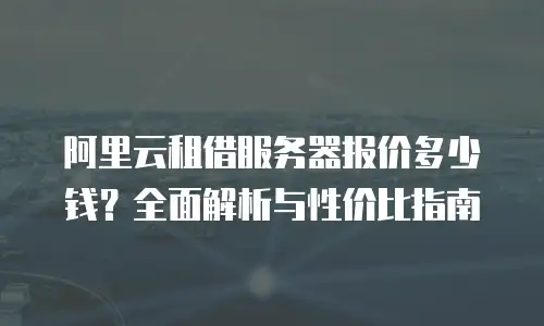 阿里云租借服务器报价多少钱？全面解析与性价比指南
