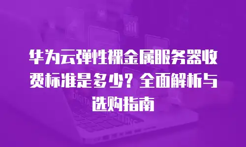 华为云弹性裸金属服务器收费标准是多少？全面解析与选购指南