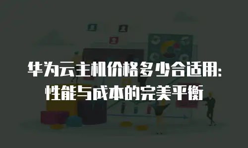 华为云主机价格多少合适用：性能与成本的完美平衡