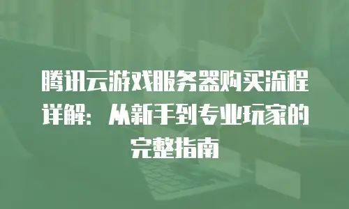 腾讯云游戏服务器购买流程详解：从新手到专业玩家的完整指南