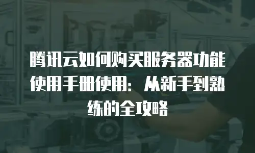 腾讯云如何购买服务器功能使用手册使用：从新手到熟练的全攻略