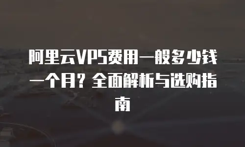 阿里云VPS费用一般多少钱一个月？全面解析与选购指南