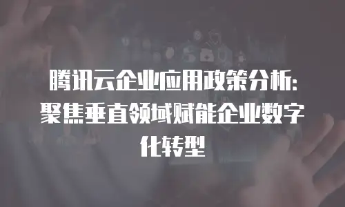 腾讯云企业应用政策分析：聚焦垂直领域赋能企业数字化转型