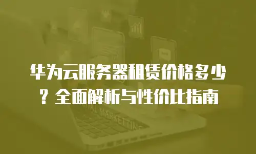 华为云服务器租赁价格多少？全面解析与性价比指南