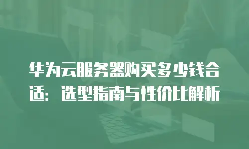 华为云服务器购买多少钱合适：选型指南与性价比解析