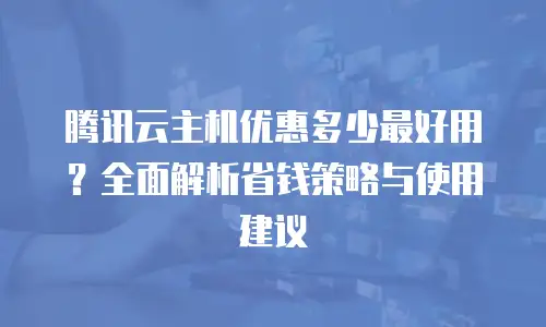 腾讯云主机优惠多少最好用？全面解析省钱策略与使用建议