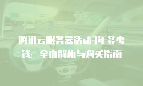 腾讯云服务器活动3年多少钱：全面解析与购买指南