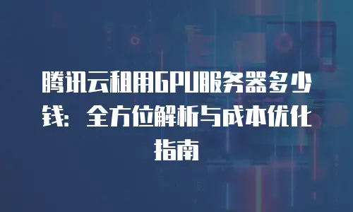 腾讯云租用GPU服务器多少钱：全方位解析与成本优化指南