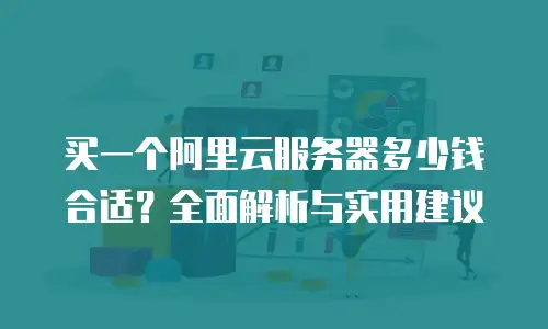 买一个阿里云服务器多少钱合适？全面解析与实用建议