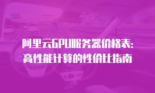 阿里云GPU服务器价格表：高性能计算的性价比指南