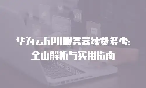 华为云GPU服务器续费多少：全面解析与实用指南