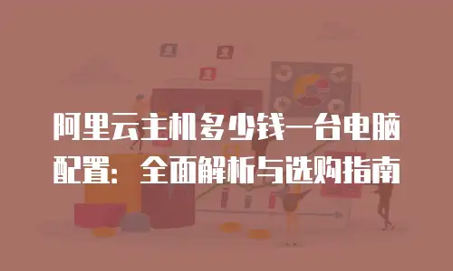 阿里云主机多少钱一台电脑配置：全面解析与选购指南
