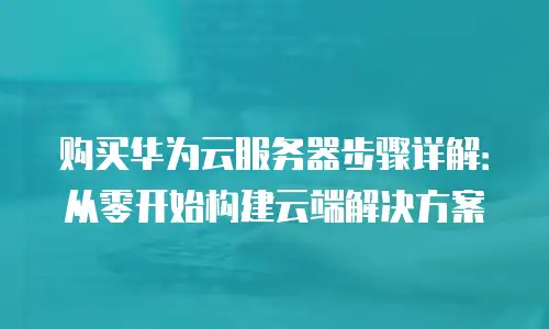 购买华为云服务器步骤详解：从零开始构建云端解决方案