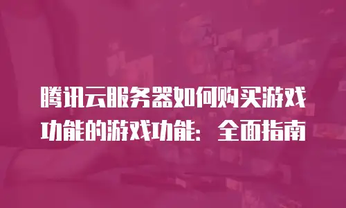 腾讯云服务器如何购买游戏功能的游戏功能：全面指南