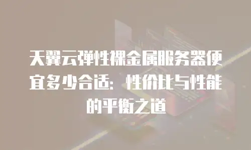 天翼云弹性裸金属服务器便宜多少合适：性价比与性能的平衡之道