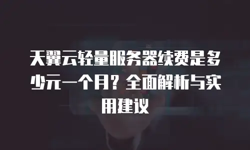 天翼云轻量服务器续费是多少元一个月？全面解析与实用建议