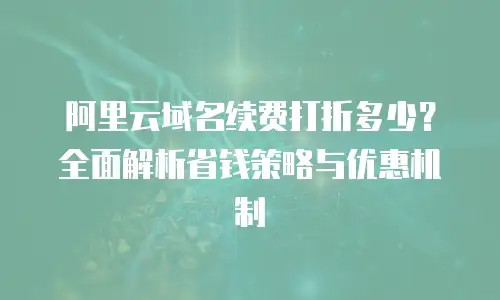 阿里云域名续费打折多少？全面解析省钱策略与优惠机制