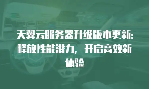 天翼云服务器升级版本更新：释放性能潜力，开启高效新体验