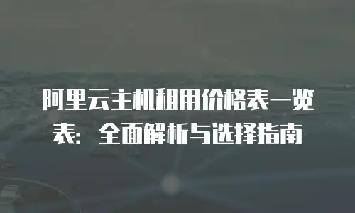 阿里云主机租用价格表一览表：全面解析与选择指南