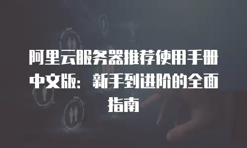 阿里云服务器推荐使用手册中文版：新手到进阶的全面指南